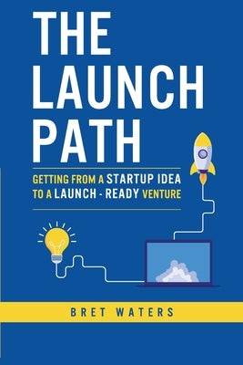 The Launch Path: Getting from a startup idea to a launch-ready venture. by Waters, Bret