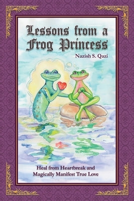 Lessons from a Frog Princess: Heal from Heartbreak and Magically Manifest True Love by Qazi, Nazish S.