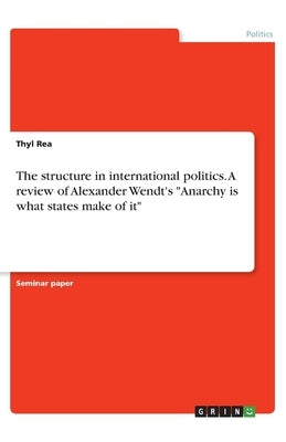 The structure in international politics. A review of Alexander Wendt's Anarchy is what states make of it Paperback Grin Verlag