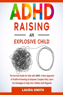 ADHD - Raising an Explosive Child: A New Approach of Positive Parenting to Empower Complex Kids. Learn the Strategies to Help Your Children Self-Regul by Smith, Laura