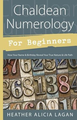 Chaldean Numerology for Beginners: How Your Name & Birthday Reveal Your True Nature & Life Path by Lagan, Heather Alicia