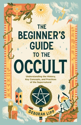 The Beginner's Guide to the Occult: Understanding the History, Key Concepts, and Practices of the Supernatural by Lipp, Deborah