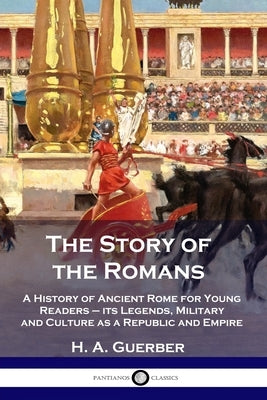The Story of the Romans: A History of Ancient Rome for Young Readers - its Legends, Military and Culture as a Republic and Empire Paperback Pantianos Classics
