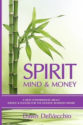 Spirit, Mind and Money: A New Conversation About Service and Success for Holistic Business Owners Paperback Dawn Delvecchio