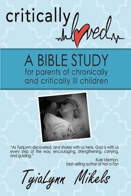 Critically Loved: A Bible Study for Parents of Chronically and Critically Ill Children by Mikels, Tyialynn