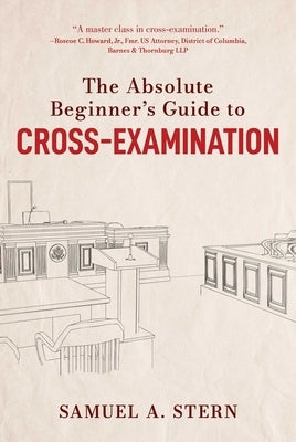 The Absolute Beginner's Guide to Cross-Examination by Stern, Samuel A.