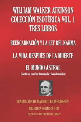 William Walker Atkinson Colección Esotérica Vol. 1 - Tres Libros: Reencarnación Y La Ley del Karma; La Vida Después de la Muerte; El Mundo Astral by Ramacharaka, Yogi