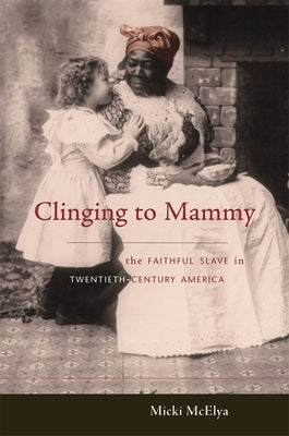 Clinging to Mammy: The Faithful Slave in Twentieth-Century America by McElya, Micki