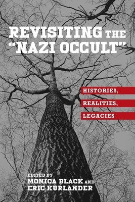 Revisiting the Nazi Occult: Histories, Realities, Legacies by Black, Monica