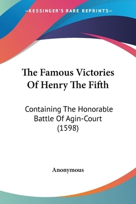 The Famous Victories of Henry the Fifth: Containing the Honorable Battle of Agin-Court (1598) Paperback Kessinger Publishing