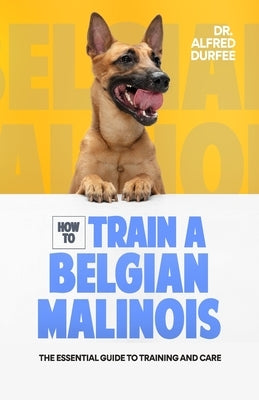 How to Train a Belgian Malinois: The Essential Guide to Training and Care by Durfee, Alfred