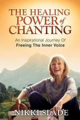 The Healing Power of Chanting: An Inspirational Journey Of Freeing The Inner Voice by Slade, Nikki