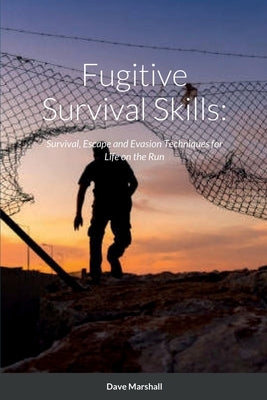 Fugitive Survival Skills: Survival, Escape and Evasion Techniques for Life on the Run by Marshall, Dave L.