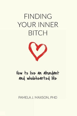 Finding Your Inner Bitch: How to live an abundant and wholehearted life by Maxson, Pamela J.