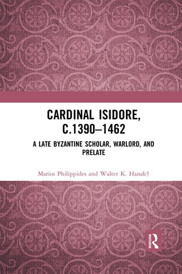 Cardinal Isidore (C.1390-1462): A Late Byzantine Scholar, Warlord, and Prelate by Philippides, Marios