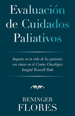 Evaluación De Cuidados Paliativos: Impacto En La Vida De Los Pacientes Con Cáncer En El Centro Oncológico Integral Roswell Park by Flores, Reninger