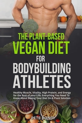 The Plant-Based Vegan Diet for Bodybuilding Athletes: Healthy Muscle, Vitality, High Protein, and Energy for the Rest of your Life. Everything You Nee Paperback Pete Bondy