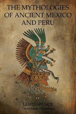 The Mythologies Of Ancient Mexico And Peru by Spence, Lewis