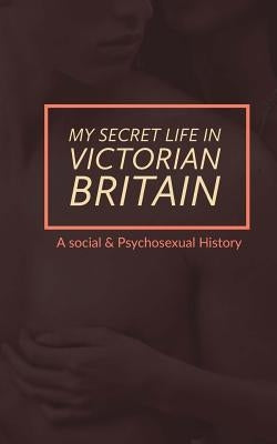 My Secret Life in Victorian Britain: A Social & Psychosexual History Paperback Createspace Independent Publishing Platform
