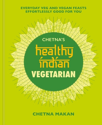Chetna's Healthy Indian: Vegetarian: Everyday Veg and Vegan Feasts Effortlessly Good for You by Makan, Chetna