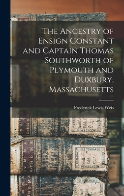 The Ancestry of Ensign Constant and Captain Thomas Southworth of Plymouth and Duxbury, Massachusetts by Weis, Frederick Lewis 1895-1966