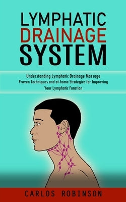 Lymphatic Drainage System: Understanding Lymphatic Drainage Massage (Proven Techniques and at-home Strategies for Improving Your Lymphatic Functi by Robinson, Carlos