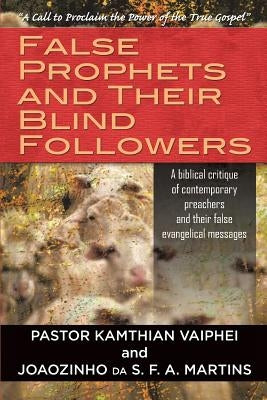 False Prophets and Their Blind Followers: A biblical critique of contemporary preachers and their false evangelical messages by Vaiphei, Pastor Kamthian