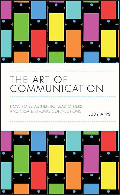 The Art of Communication: How to Be Authentic, Lead Others, and Create Strong Connections by Apps, Judy