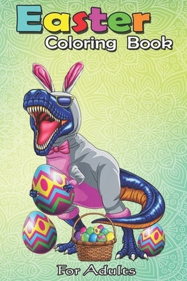 Easter Coloring Book For Adults: Easter Basket Bunny Dinosaur Egg T Rex Kids Boys Gift An Adult Easter Coloring Book For Teens & Adults - Great Gifts Paperback Independently Published
