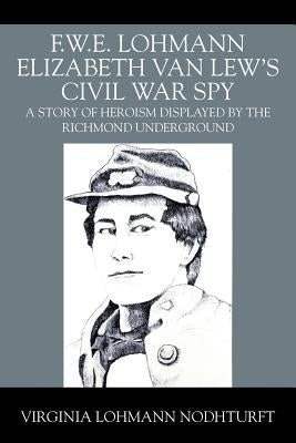 F.W.E. Lohmann Elizabeth Van Lew's Civil War Spy: A Story of Heroism Displayed by the Richmond Underground Paperback Outskirts Press