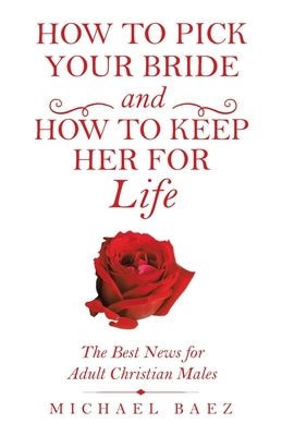 How to Pick Your Bride and How to Keep Her for Life: The Best News for Adult Christian Males by Baez, Michael