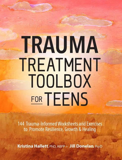 Trauma Treatment Toolbox for Teens: 144 Trauma-Informed Worksheets and Exercises to Promote Resilience, Growth & Healing by Hallett, Kristina