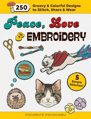 Peace, Love and Embroidery: 250 Groovy & Colorful Designs to Stitch, Share and Wear by Pocorute Pocochiru