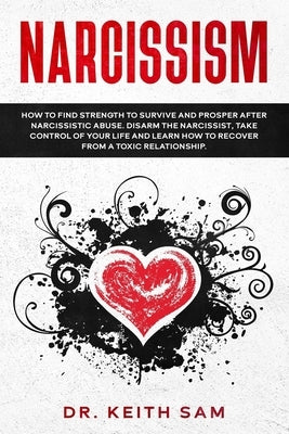 Narcissism: How to find strength to survive and prosper after narcissistic abuse. Disarm the Narcissist, take control of your life by Sam, Keith