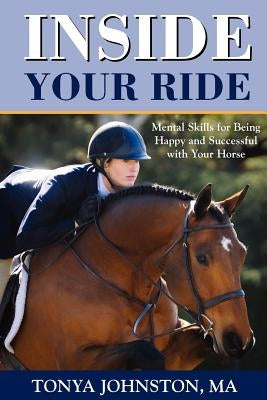 Inside Your Ride: Mental Skills for Being Happy and Successful with Your Horse Paperback Tonya Johnston