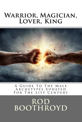 Warrior, Magician, Lover, King: A Guide To The Male Archetypes Updated For The 21st Century: A guide to men's archetypes, emotions, and the developmen Createspace Independent Publishing Platform