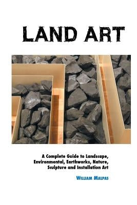 Land Art: A Complete Guide To Landscape, Environmental, Earthworks, Nature, Sculpture and Installation Art by Malpas, William