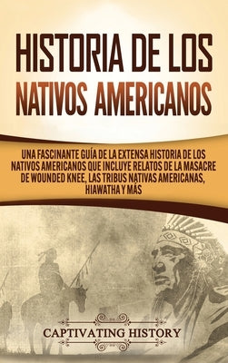 Historia de los Nativos Americanos: Una Fascinante Guía de la Extensa Historia de los Nativos Americanos que Incluye Relatos de la Masacre de Wounded by History, Captivating