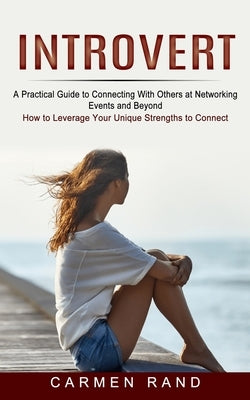 Introvert: A Practical Guide to Connecting With Others at Networking Events and Beyond (How to Leverage Your Unique Strengths to by Rand, Carmen