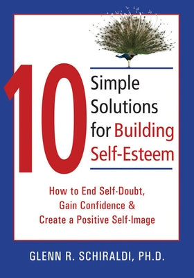 10 Simple Solutions for Building Self-Esteem: How to End Self-Doubt, Gain Confidence, & Create a Positive Self-Image by Schiraldi, Glenn R.