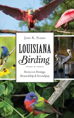 Louisiana Birding: Stories on Strategy, Stewardship and Serendipity by Flores, John K.