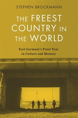 The Freest Country in the World: East Germany's Final Year in Culture and Memory by Brockmann, Stephen