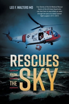 Rescues from the Sky: True Stories of the Air Medical Rescue Teams of the US Coast Guard who risk their lives to save others as seen through by Walters, Lee F.