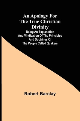 An Apology for the True Christian Divinity; Being an explanation and vindication of the principles and doctrines of the people called Quakers Paperback Alpha Edition