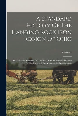 A Standard History Of The Hanging Rock Iron Region Of Ohio: An Authentic Narrative Of The Past, With An Extended Survey Of The Industrial And Commerci Paperback Legare Street Press