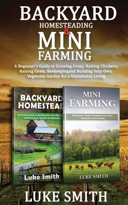 Backyard Homesteading & Mini Farming: A Beginner's Guide to Growing Crops, Raising Chickens, Raising Goats, Beekeeping and Building Your Own Vegetable by Smith, Luke