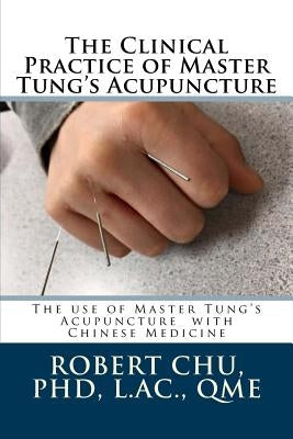 The Clinical Practice of Master Tung's Acupuncture: A clinical guide to the use of Master Tung's Acupuncture by Chu, L. Robert