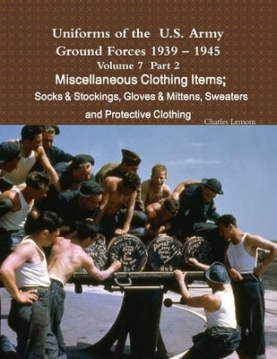 Uniforms of the U.S. Army Ground Forces 1939 - 1945 Volume 7 Part II Miscellaneous Clothing Items Socks & Stockings, Gloves & Mittens, Sweaters & Prot by Lemons, Charles