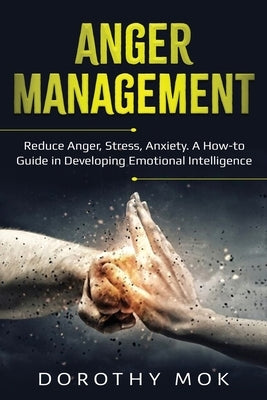 Anger Management: Reduce Anger, Stress, Anxiety. A How-to Guide in Developing Emotional Intelligence by Mok, Dorothy