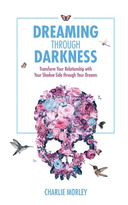 Dreaming Through Darkness: Shine Light Into the Shadow to Live the Life of Your Dreams by Morley, Charlie